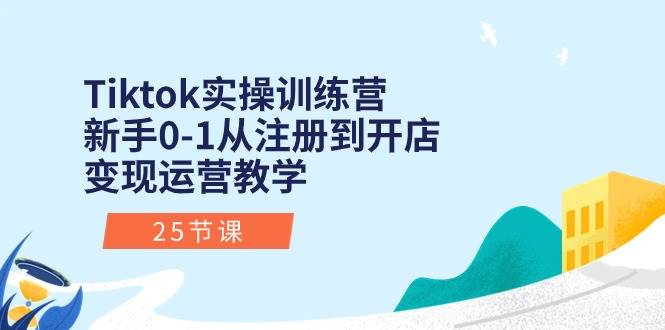 Tiktok实操训练营：新手0-1从注册到开店变现运营教学（25节课）-奇才轻创