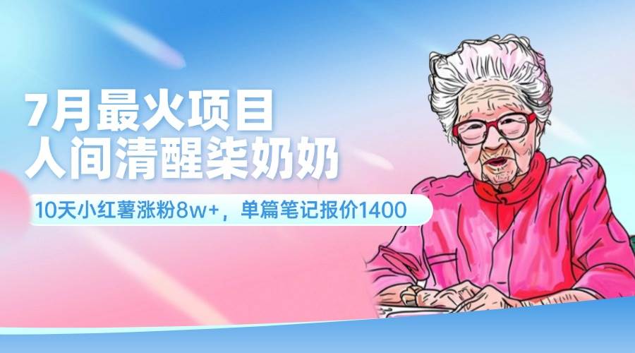 7月最火项目，人间清醒柒奶奶，10天小红薯涨粉8w+，单篇笔记报价1400.-奇才轻创