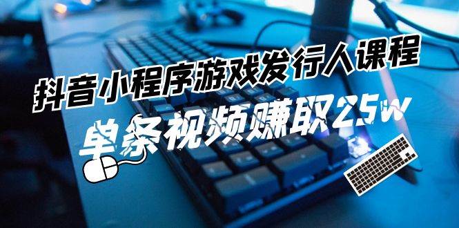 抖音小程序-游戏发行人课程：带你玩转游戏任务变现，单条视频赚取25w-奇才轻创