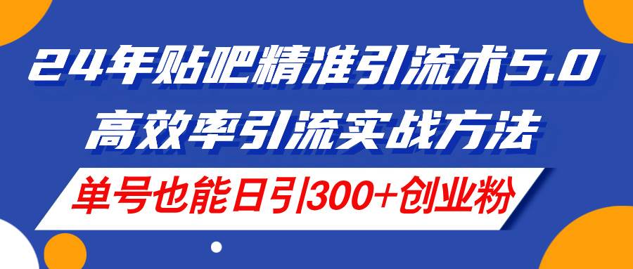 24年贴吧精准引流术5.0，高效率引流实战方法，单号也能日引300+创业粉-奇才轻创