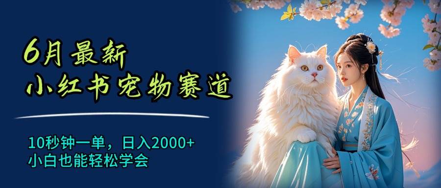 6月最新小红书宠物赛道，10秒钟一单，日入2000+，小白也能轻松学会-奇才轻创