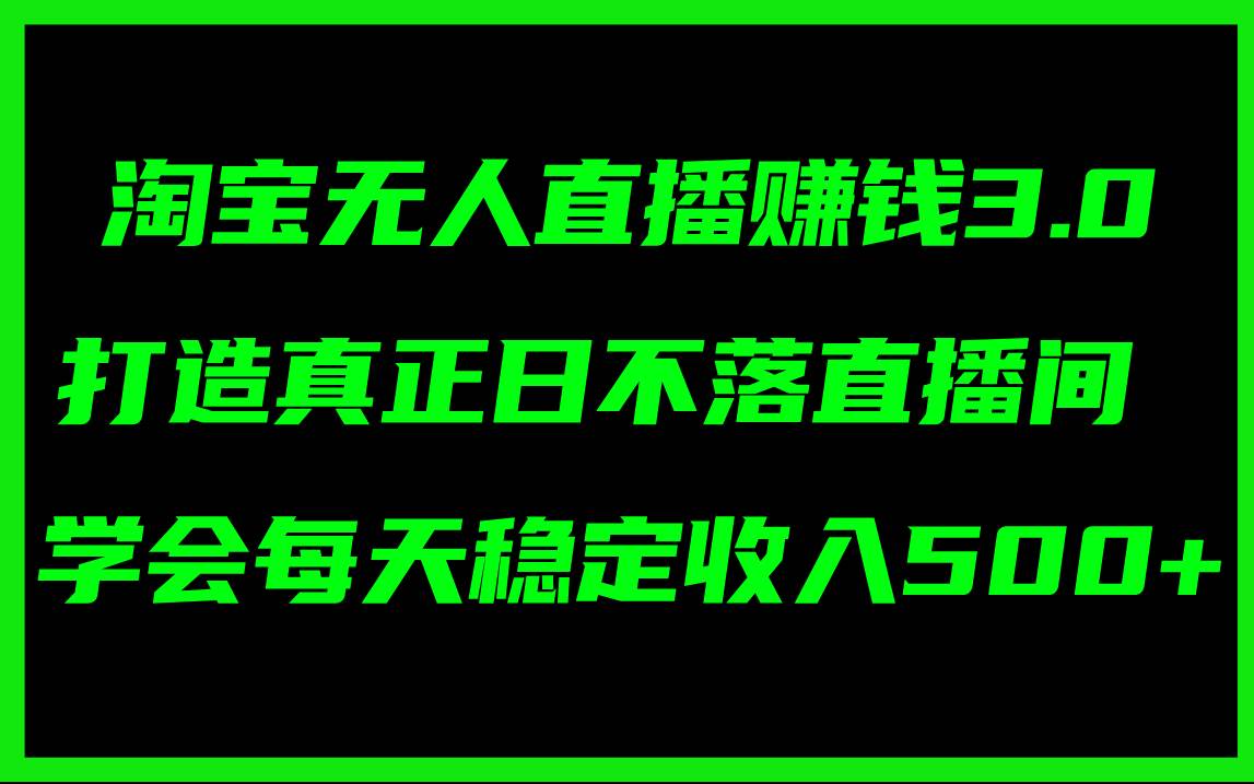 淘宝无人直播赚钱3.0，打造真正日不落直播间 ，学会每天稳定收入500+-奇才轻创