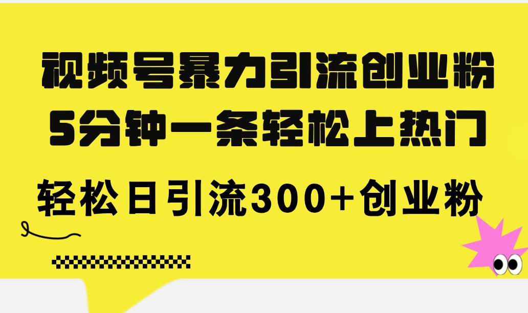 视频号暴力引流创业粉，5分钟一条轻松上热门，轻松日引流300+创业粉-奇才轻创