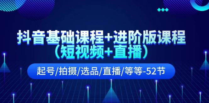 抖音基础课程+进阶版课程（短视频+直播）起号/拍摄/选品/直播/等等-52节-奇才轻创