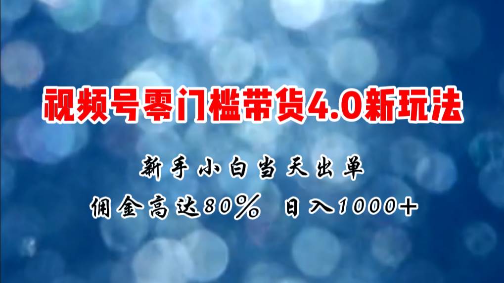 微信视频号零门槛带货4.0新玩法，新手小白当天见收益，日入1000+-奇才轻创