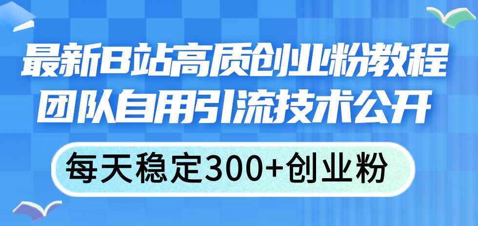 最新B站高质创业粉教程，团队自用引流技术公开-奇才轻创