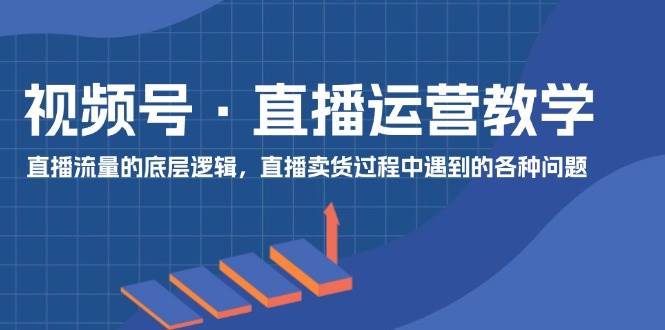 视频号 直播运营教学：直播流量的底层逻辑，直播卖货过程中遇到的各种问题-奇才轻创