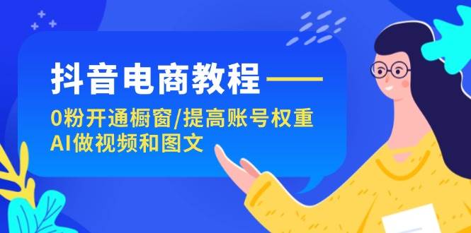 抖音电商教程：0粉开通橱窗/提高账号权重/AI做视频和图文-奇才轻创