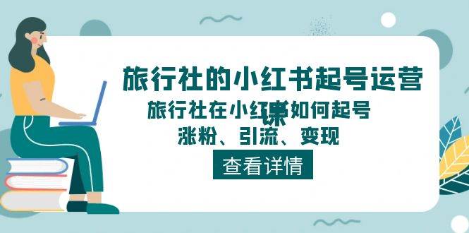 旅行社的小红书起号运营课，旅行社在小红书如何起号、涨粉、引流、变现-奇才轻创