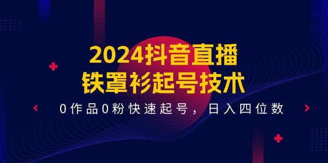 2024抖音直播-铁罩衫起号技术，0作品0粉快速起号，日入四位数（14节课）-奇才轻创