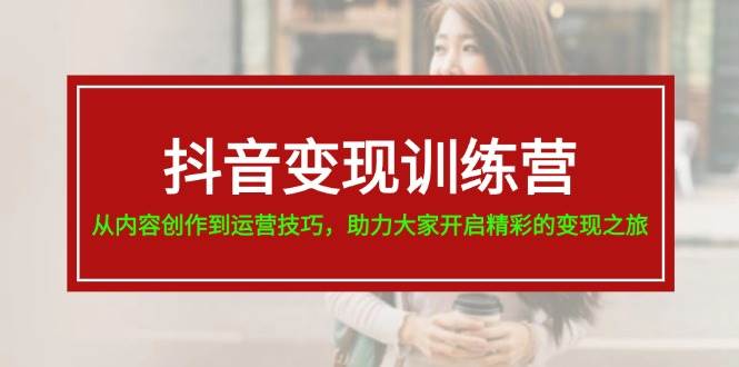 抖音变现训练营，从内容创作到运营技巧，助力大家开启精彩的变现之旅-奇才轻创