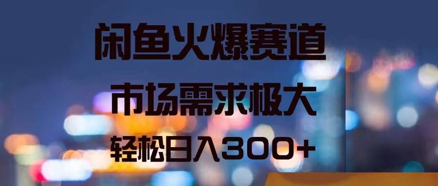 闲鱼火爆赛道，市场需求极大，轻松日入300+-奇才轻创