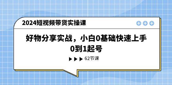 2024短视频带货实操课，好物分享实战，小白0基础快速上手，0到1起号-奇才轻创