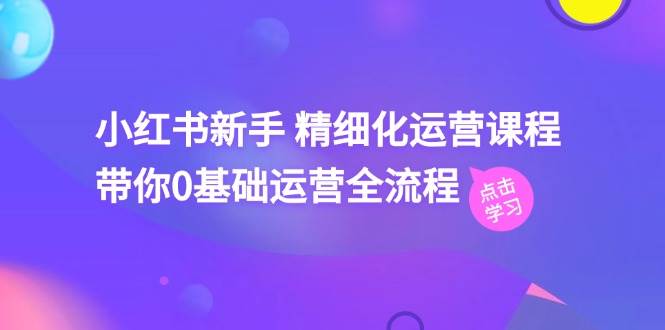 小红书新手 精细化运营课程，带你0基础运营全流程（41节视频课）-奇才轻创