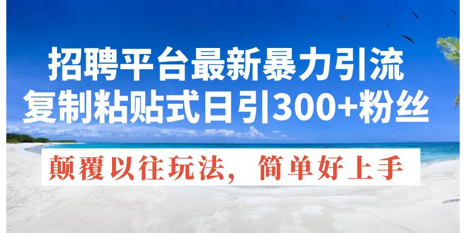 招聘平台最新暴力引流，复制粘贴式日引300+粉丝，颠覆以往垃圾玩法，简…-奇才轻创