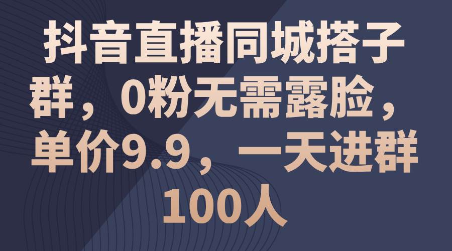 抖音直播同城搭子群，0粉无需露脸，单价9.9，一天进群100人-奇才轻创