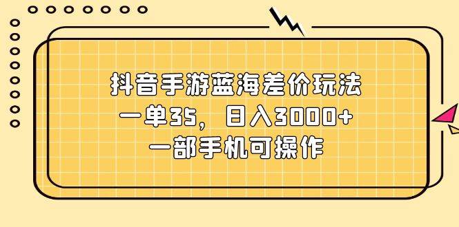 抖音手游蓝海差价玩法，一单35，日入3000+，一部手机可操作-奇才轻创