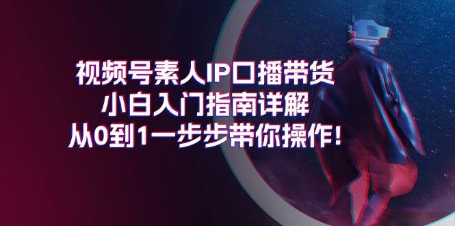 视频号素人IP口播带货小白入门指南详解，从0到1一步步带你操作!-奇才轻创