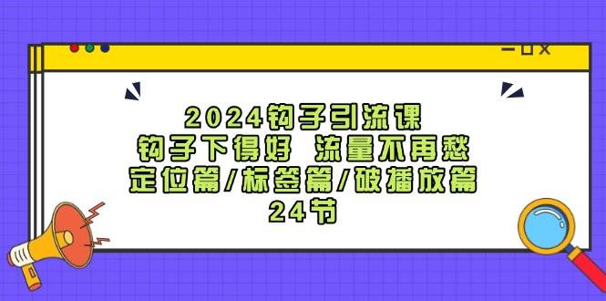 2024钩子·引流课：钩子下得好 流量不再愁，定位篇/标签篇/破播放篇/24节-奇才轻创