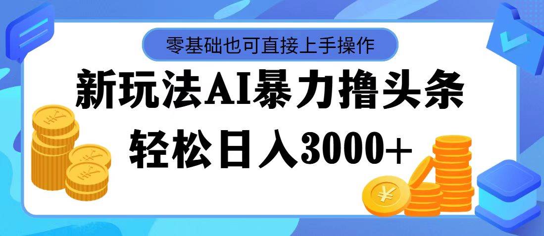 最新玩法AI暴力撸头条，零基础也可轻松日入3000+，当天起号，第二天见…-奇才轻创