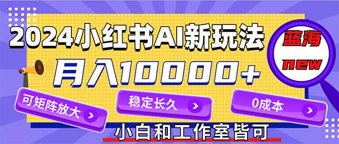 2024最新小红薯AI赛道，蓝海项目，月入10000+，0成本，当事业来做，可矩阵-奇才轻创