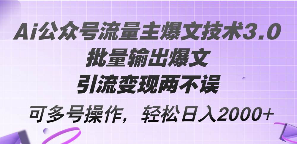 Ai公众号流量主爆文技术3.0，批量输出爆文，引流变现两不误，多号操作…-奇才轻创