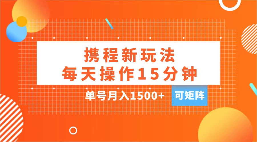 玩赚携程APP，每天简单操作15分钟，单号月入1500+，可矩阵-奇才轻创