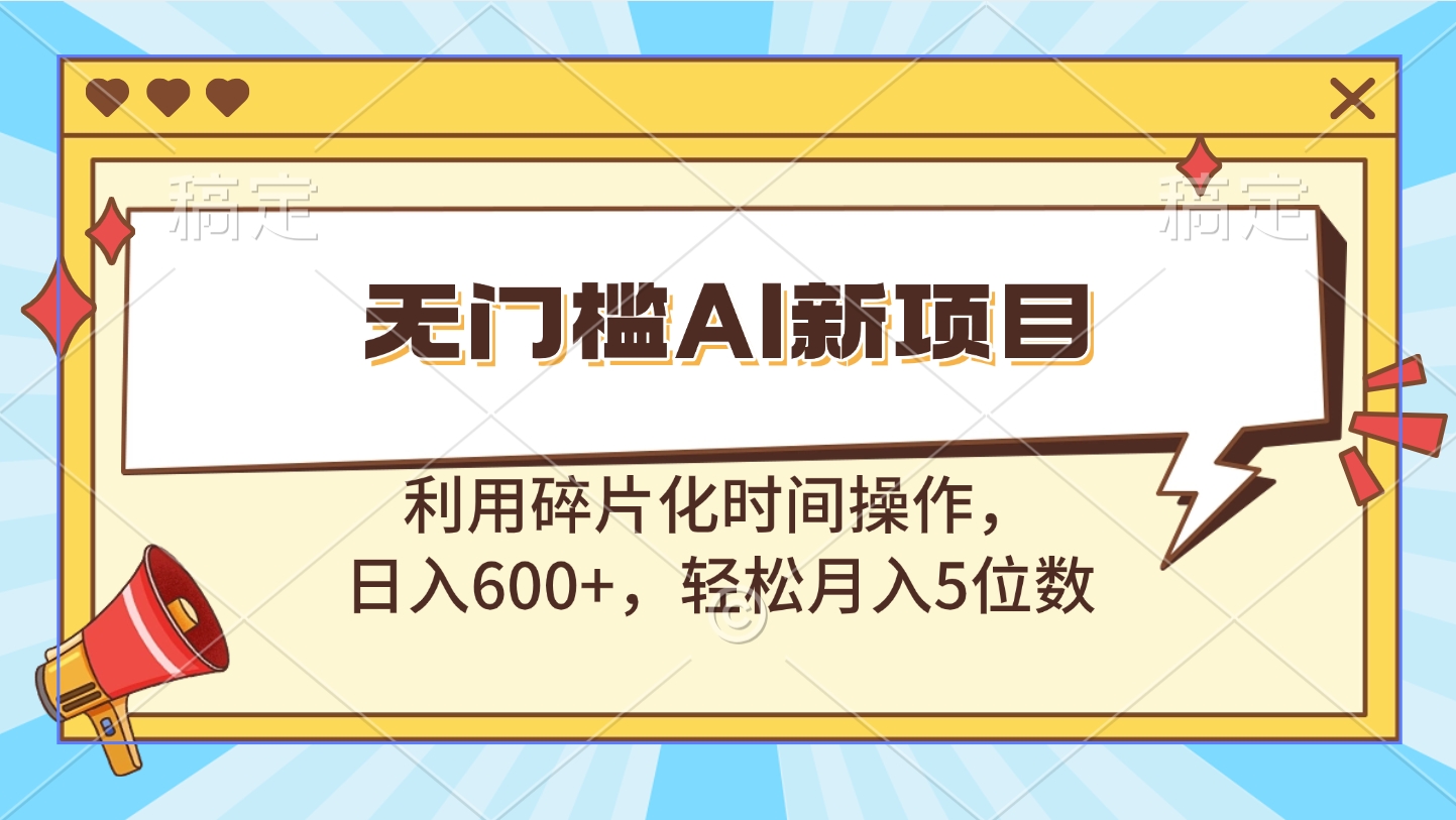 无门槛AI新项目，利用碎片化时间操作，日入600+，轻松月入5位数-奇才轻创