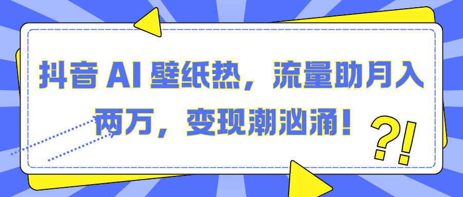 抖音 AI 壁纸热，流量助月入两万，变现潮汹涌！-奇才轻创