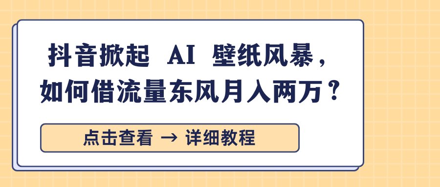 抖音掀起 AI 壁纸风暴，如何借流量东风月入两万？-奇才轻创