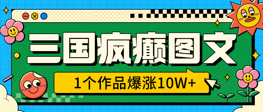 三国疯癫图文，1个作品爆涨10W+，3分钟教会你，趁着风口无脑冲（附详细教学）-奇才轻创