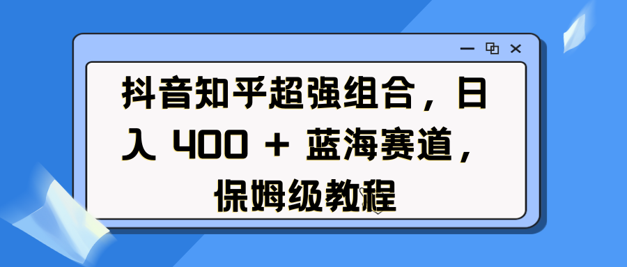 抖音知乎超强组合，日入 400 + 蓝海赛道，保姆级教程-奇才轻创