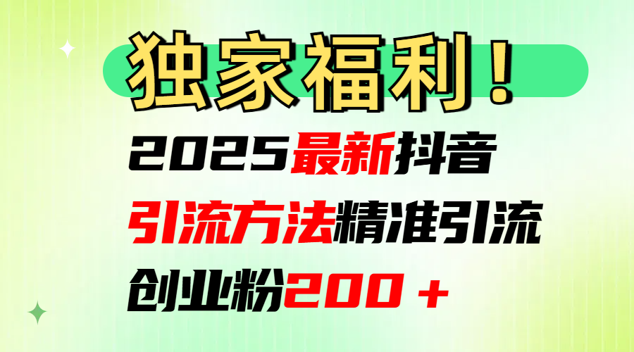 2025最新抖音引流方法每日精准引流创业粉200＋-奇才轻创